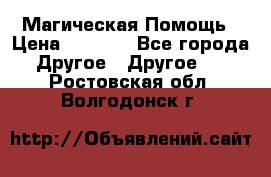 Магическая Помощь › Цена ­ 1 000 - Все города Другое » Другое   . Ростовская обл.,Волгодонск г.